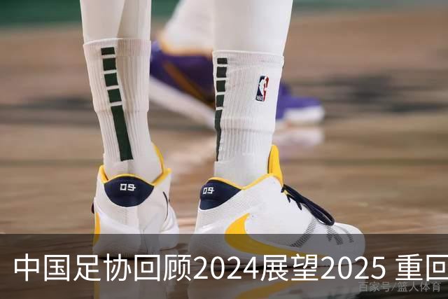 中国足协回顾2024展望2025 重回正轨重新出发